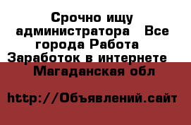 Срочно ищу администратора - Все города Работа » Заработок в интернете   . Магаданская обл.